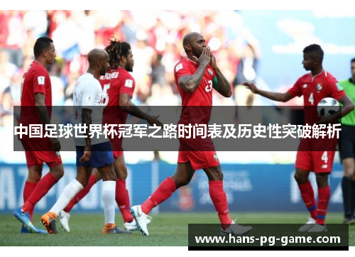 中国足球世界杯冠军之路时间表及历史性突破解析