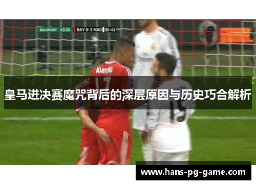 皇马进决赛魔咒背后的深层原因与历史巧合解析