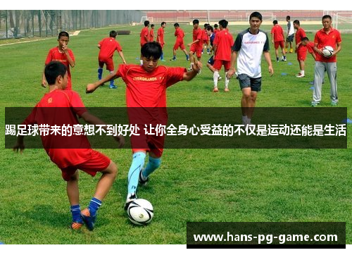 踢足球带来的意想不到好处 让你全身心受益的不仅是运动还能是生活