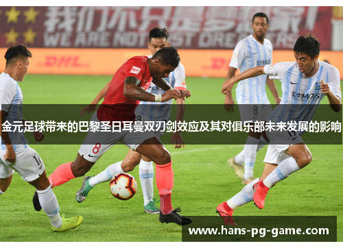 金元足球带来的巴黎圣日耳曼双刃剑效应及其对俱乐部未来发展的影响