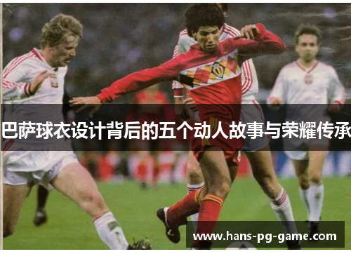 巴萨球衣设计背后的五个动人故事与荣耀传承