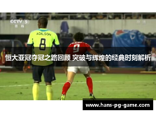 恒大亚冠夺冠之路回顾 突破与辉煌的经典时刻解析