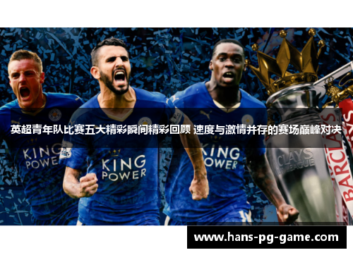 英超青年队比赛五大精彩瞬间精彩回顾 速度与激情并存的赛场巅峰对决