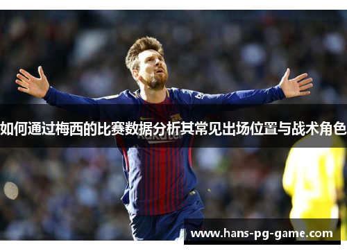 如何通过梅西的比赛数据分析其常见出场位置与战术角色