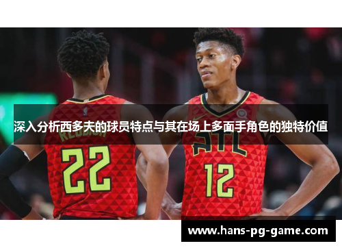 深入分析西多夫的球员特点与其在场上多面手角色的独特价值