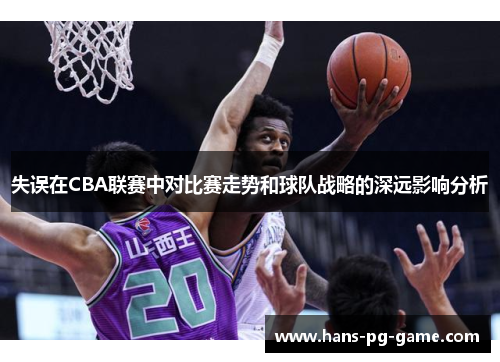 失误在CBA联赛中对比赛走势和球队战略的深远影响分析