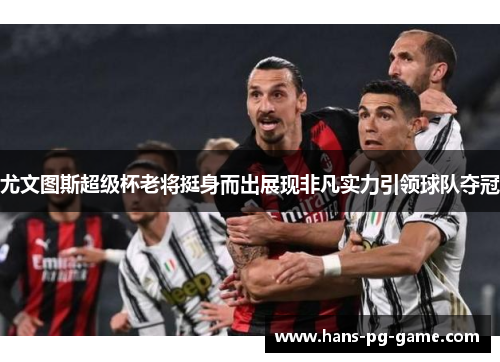 尤文图斯超级杯老将挺身而出展现非凡实力引领球队夺冠