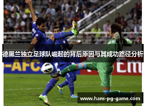 德黑兰独立足球队崛起的背后原因与其成功路径分析