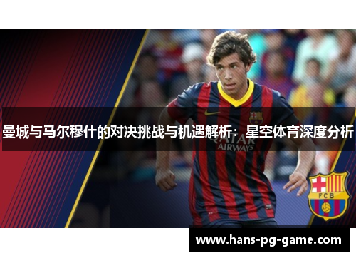 曼城与马尔穆什的对决挑战与机遇解析：星空体育深度分析