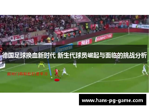 德国足球换血新时代 新生代球员崛起与面临的挑战分析