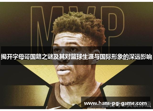 揭开字母哥国籍之谜及其对篮球生涯与国际形象的深远影响