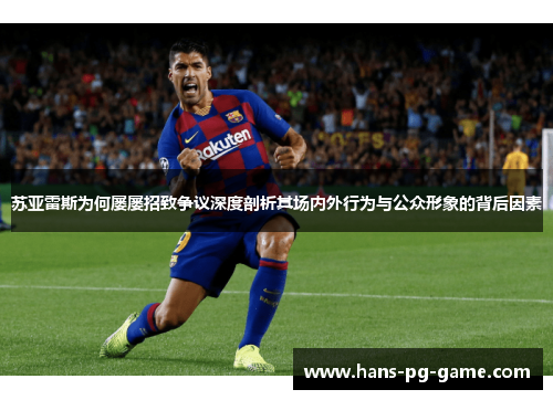 苏亚雷斯为何屡屡招致争议深度剖析其场内外行为与公众形象的背后因素