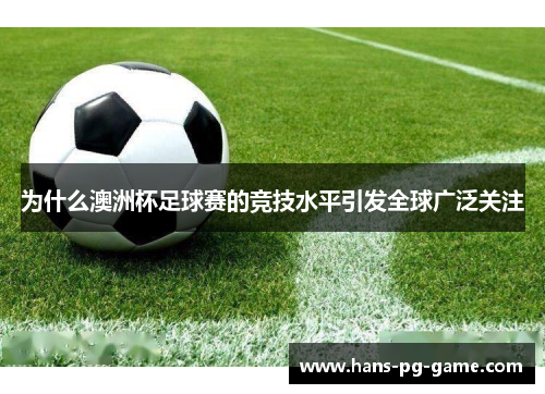 为什么澳洲杯足球赛的竞技水平引发全球广泛关注