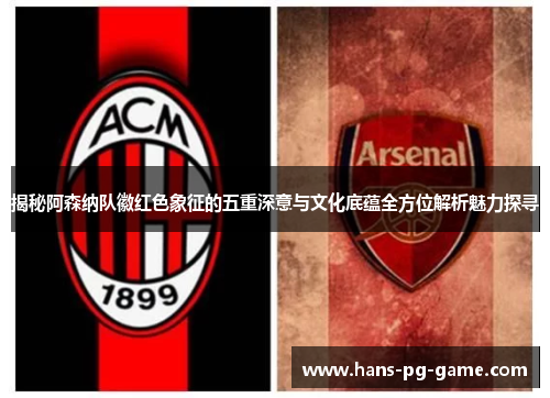 揭秘阿森纳队徽红色象征的五重深意与文化底蕴全方位解析魅力探寻