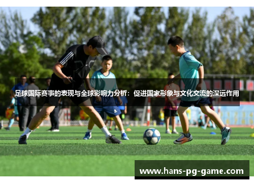 足球国际赛事的表现与全球影响力分析：促进国家形象与文化交流的深远作用