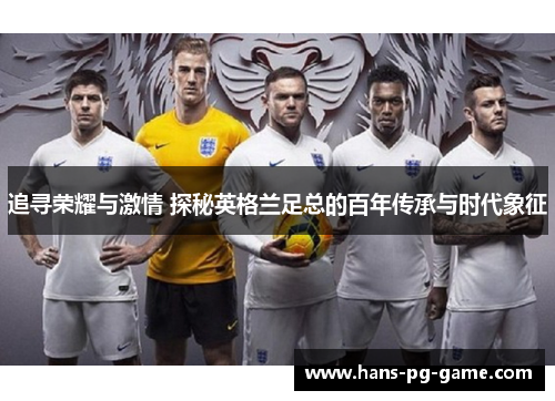 追寻荣耀与激情 探秘英格兰足总的百年传承与时代象征