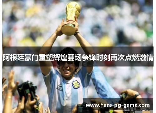 阿根廷豪门重塑辉煌赛场争锋时刻再次点燃激情 阿根廷豪门重塑辉煌赛场争锋时刻再次点燃激情