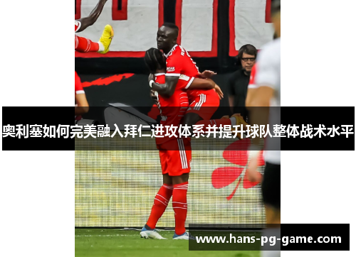 奥利塞如何完美融入拜仁进攻体系并提升球队整体战术水平 奥利塞如何完美融入拜仁进攻体系并提升球队整体战术水平