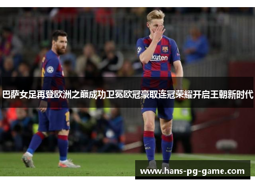 巴萨女足再登欧洲之巅成功卫冕欧冠豪取连冠荣耀开启王朝新时代