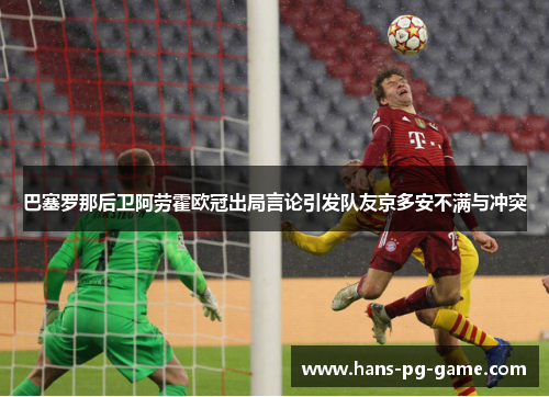 巴塞罗那后卫阿劳霍欧冠出局言论引发队友京多安不满与冲突 巴塞罗那后卫阿劳霍欧冠出局言论引发队友京多安不满与冲突
