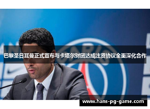 巴黎圣日耳曼正式宣布与卡塔尔财团达成注资协议全面深化合作