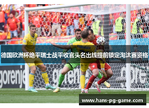 德国欧洲杯绝平瑞士战平收官头名出线提前锁定淘汰赛资格
