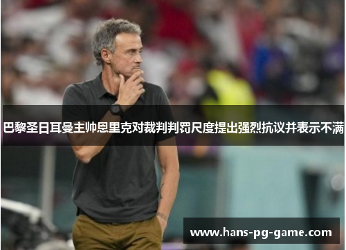 巴黎圣日耳曼主帅恩里克对裁判判罚尺度提出强烈抗议并表示不满 巴黎圣日耳曼主帅恩里克对裁判判罚尺度提出强烈抗议并表示不满
