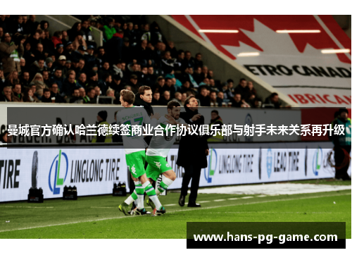 曼城官方确认哈兰德续签商业合作协议俱乐部与射手未来关系再升级