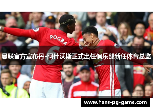 曼联官方宣布丹·阿什沃斯正式出任俱乐部新任体育总监