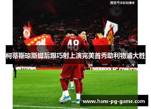 柯蒂斯琼斯脚后跟巧射上演完美首秀助利物浦大胜