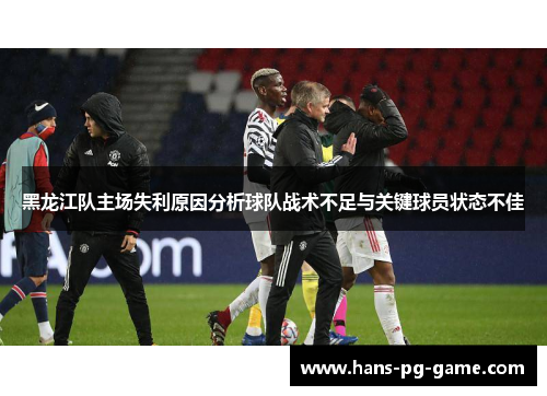 黑龙江队主场失利原因分析球队战术不足与关键球员状态不佳