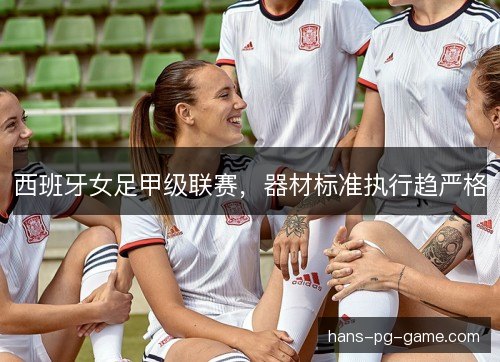 西班牙女足甲级联赛,器材标准执行趋严格 西班牙女足甲级联赛,器材标准执行趋严格